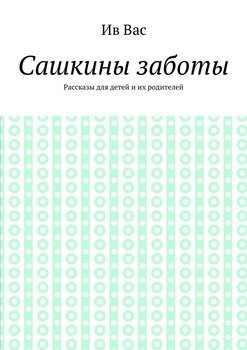 Сашкины заботы. Рассказы для детей и их родителей