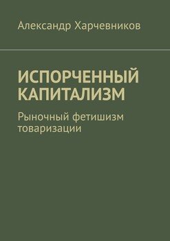 ИСПОРЧЕННЫЙ КАПИТАЛИЗМ. Рыночный фетишизм товаризации