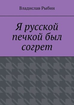 Я русской печкой был согрет