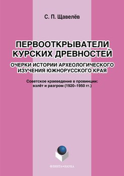 Первооткрыватели Курских древностей. Очерки истории археологического изучения южнорусского края. Советское краеведение в провинции: взлёт и разгром