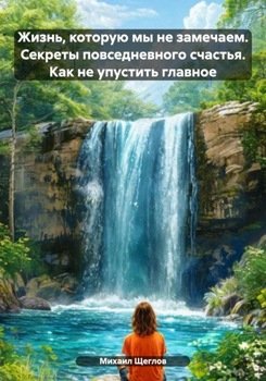 Жизнь, которую мы не замечаем. Секреты повседневного счастья. Как не упустить главное