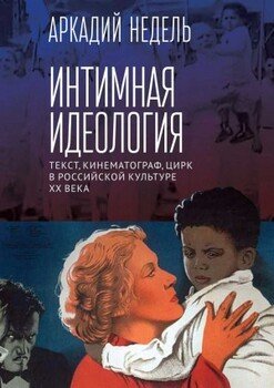 Интимная идеология. Текст, кинематограф, цирк в российской культуре XX века Интимная идеология. Текст, кинематограф, цирк в российской культуре XX века