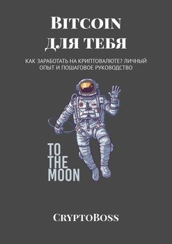 Bitcoin для тебя. Как заработать на криптовалюте? Личный опыт и пошаговое руководство