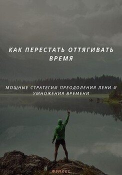 Как перестать оттягивать время. Мощные стратегии преодоления лени и умножение времени