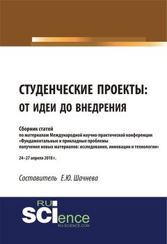 Студенческие проекты: от идеи до внедрения. Сборник статей по материалам Международной научно-практической конференции «Фундаментальные и прикладные проблемы получения новых материалов: исследования,