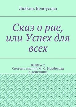 Сказ о рае, или Успех для всех. КНИГА 2. Система знаний М. С. Норбекова в действии!