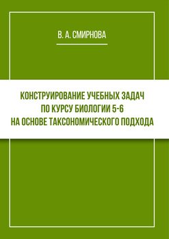 Конструирование учебных задач по курсу биологии 5–6 на основе таксономического подхода. Cборник задач с методическими рекомендациями