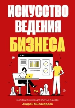 Искусство ведения бизнеса. Мотивация и успех для опытных лидеров