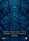 Первая империя. Книга 1. Том 8. Наследник короны Российской империи