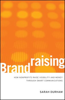 Brandraising. How Nonprofits Raise Visibility and Money Through Smart Communications