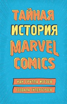 Тайная история Marvel Comics. Как группа изгоев создала супергероев