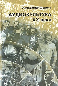 Аудиокультура XX века. История, эстетические закономерности, особенности влияния на аудиторию. Очерки