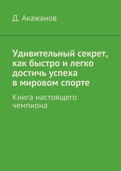 Удивительный секрет, как быстро и легко достичь успеха в мировом спорте. Книга настоящего чемпиона