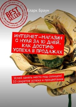 Интернет-магазин с нуля за 10 дней. Как достичь успеха в продажах. Успей занять место под солнцем! 10 секретов успеха и процветания