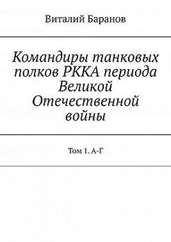Командиры танковых полков РККА периода Великой Отечественной войны. Том 1. А-Г Командиры танковых полков РККА периода Великой Отечественной войны. Том 1. А-Г