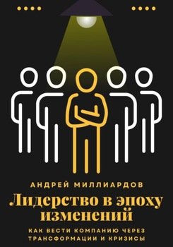 Лидерство в эпоху изменений. Как вести компанию через трансформации и кризисы