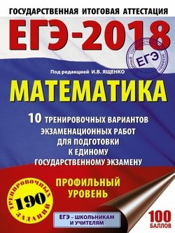 ЕГЭ-2018. Математика. 10 тренировочных вариантов экзаменационных работ для подготовки к единому государственному экзамену. Профильный уровень