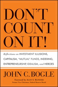 Don't Count on It!. Reflections on Investment Illusions, Capitalism, Mutual Funds, Indexing, Entrepreneurship, Idealism, and Heroes