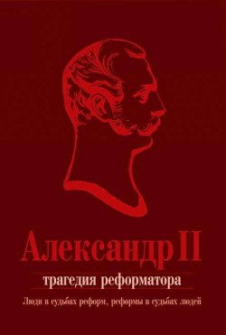 Александр II. Трагедия реформатора: люди в судьбах реформ, реформы в судьбах людей: сборник статей