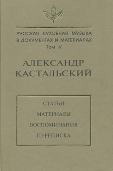 Русская духовная музыка в документах и материалах. Том V. Александр Кастальский. Статьи, материалы, воспоминания, переписка