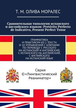 Сравнительная типология испанского и английского языков: Pretérito Perfecto de Indicativo, Present Perfect Tense. Грамматика и практикум из 1 текста и 18 упражнений с ключами по переводу с русского на
