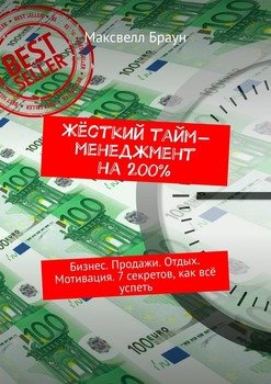 Жёсткий тайм-менеджмент на 200%. Бизнес. Продажи. Отдых. Мотивация. 7 секретов, как всё успеть