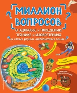 Миллион вопросов о здоровье и поведении, технике и изобретениях и самых разных любопытных вещах