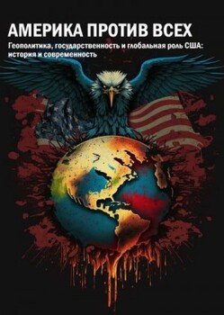 Америка против всех. Геополитика, государственность и глобальная роль США: история и современность : коллективная монография