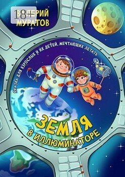Земля в иллюминаторе. Сказка для взрослых и их детей, мечтающих летать