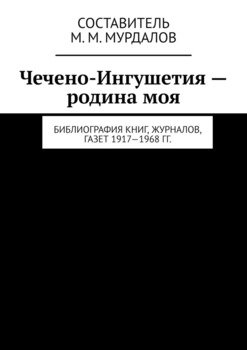 Чечено-Ингушетия – родина моя. Библиография книг, журналов, газет 1917—1968 гг.