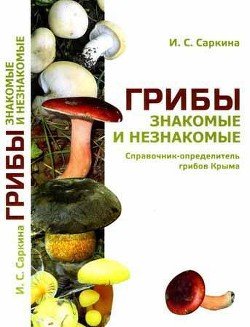 Грибы знакомые и незнакомые. Справочник-определитель грибов Крыма