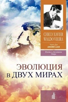 Эволюция в двух мирах . Надиктованно Духом Андрэ Луиса