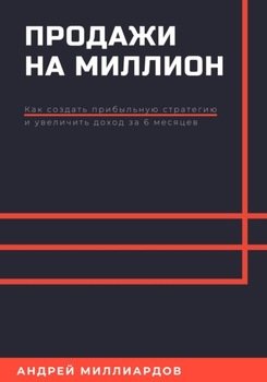 Продажи на миллион. Как создать прибыльную стратегию и увеличить доход за 6 месяцев