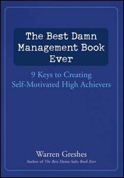 The Best Damn Management Book Ever. 9 Keys to Creating Self-Motivated High Achievers
