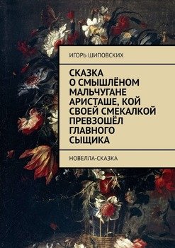 Сказка о смышлёном мальчугане Аристаше, кой своей смекалкой превзошёл главного сыщика. Новелла-сказка