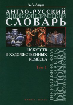 Англо-русский энциклопедический словарь искусств и художественных ремёсел. The English-Russian Encyclopedc Dictionary of the Arts and Artistic Crafts. Том 1