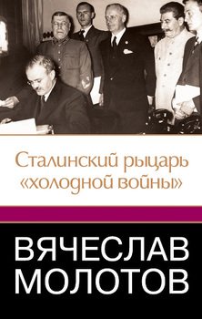 Вячеслав Молотов. Сталинский рыцарь холодной войны