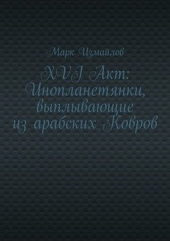 XVI Акт: Инопланетянки, выплывающие из арабских Ковров