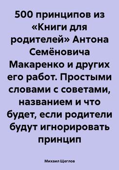 500 принципов из «Книги для родителей» Антона Семёновича Макаренко и других его работ. Простыми словами с советами, названием и что будет, если родители будут игнорировать принцип