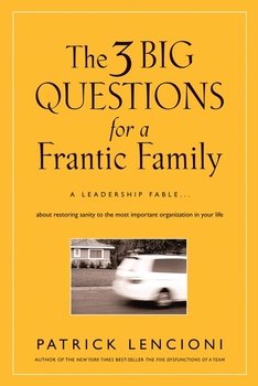 The Three Big Questions for a Frantic Family. A Leadership Fable​ About Restoring Sanity To The Most Important Organization In Your Life