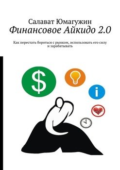 Финансовое Айкидо 2.0. Как перестать бороться с рынком, использовать его силу и зарабатывать