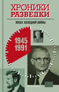 Хроники разведки: Эпоха холодной войны. 1945-1991 годы Хроники разведки: Эпоха холодной войны. 1945-1991 годы