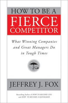 How to Be a Fierce Competitor. What Winning Companies and Great Managers Do in Tough Times
