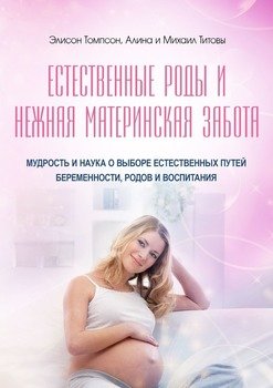 Естественные роды и нежная материнская забота. Мудрость и наука о выборе естественных путей беременности, родов и воспитания