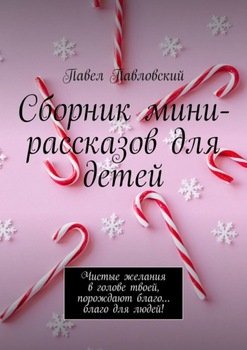 Сборник мини-рассказов для детей. Чистые желания в голове твоей, порождают благо… благо для людей!
