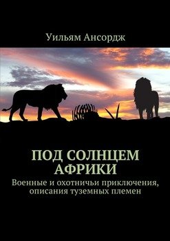 Под солнцем Африки. Военные и охотничьи приключения, описания туземных племен Под солнцем Африки. Военные и охотничьи приключения, описания туземных племен