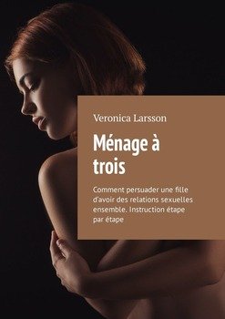 Ménage à trois. Comment persuader une fille d’avoir des relations sexuelles ensemble. Instruction étape par étape