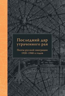 Последний дар утраченного рая. Поэты русской эмиграции 1920–1940-х годов