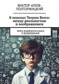 В поисках Теории Всего: между реальностью и воображением. Через лабиринты науки и воображения