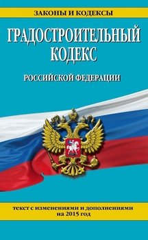 Градостроительный кодекс Российской Федерации. Текст с изменениями и дополнениями на 2015 год